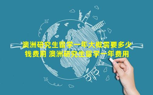 澳洲研究生留学一年大概需要多少钱费用 澳洲研究生留学一年费用